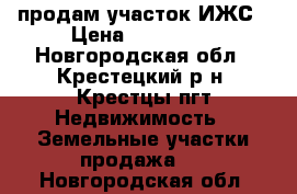 продам участок ИЖС › Цена ­ 250 000 - Новгородская обл., Крестецкий р-н, Крестцы пгт Недвижимость » Земельные участки продажа   . Новгородская обл.